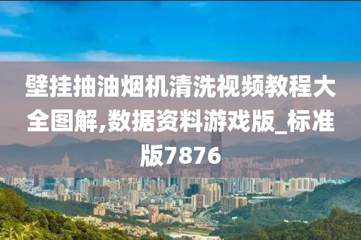 壁挂抽油烟机清洗视频教程大全图解,数据资料游戏版_标准版7876