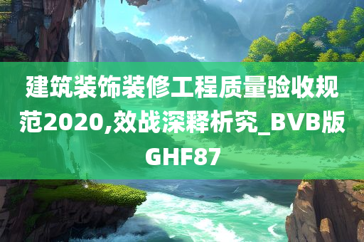 建筑装饰装修工程质量验收规范2020,效战深释析究_BVB版GHF87