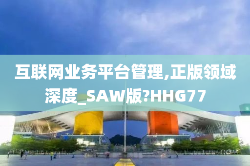 互联网业务平台管理,正版领域深度_SAW版?HHG77