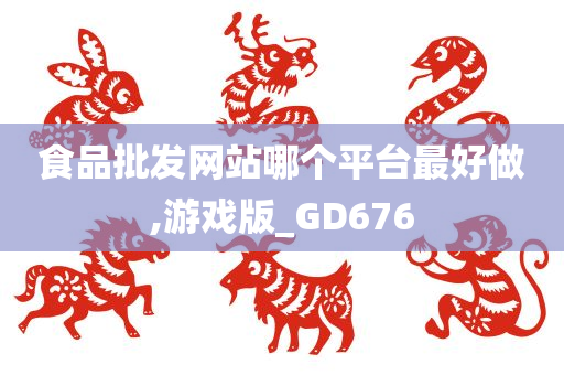 食品批发网站哪个平台最好做,游戏版_GD676