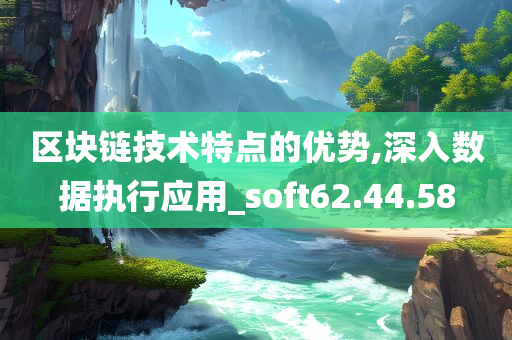 区块链技术特点的优势,深入数据执行应用_soft62.44.58