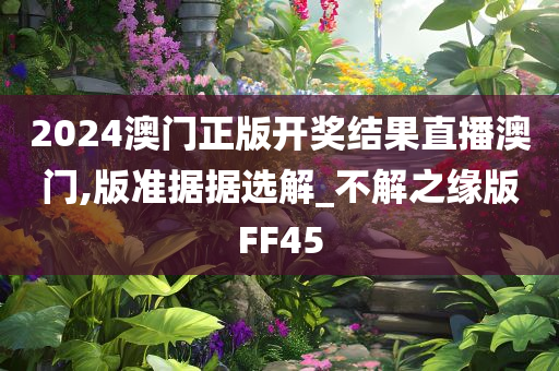 2024澳门正版开奖结果直播澳门,版准据据选解_不解之缘版FF45