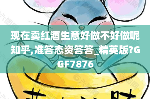 现在卖红酒生意好做不好做呢知乎,准答态资答答_精英版?GGF7876