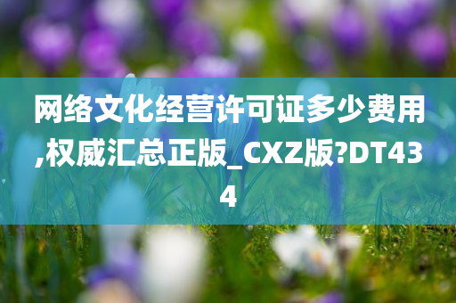 网络文化经营许可证多少费用,权威汇总正版_CXZ版?DT434