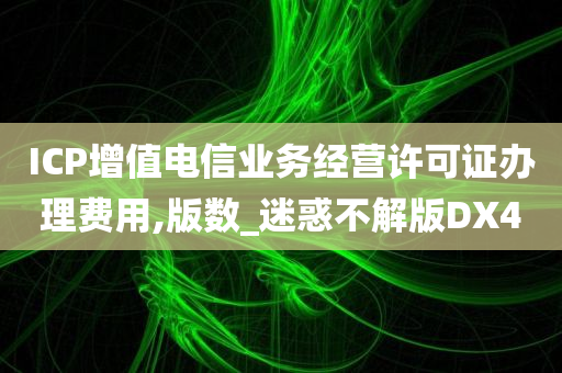 ICP增值电信业务经营许可证办理费用,版数_迷惑不解版DX4