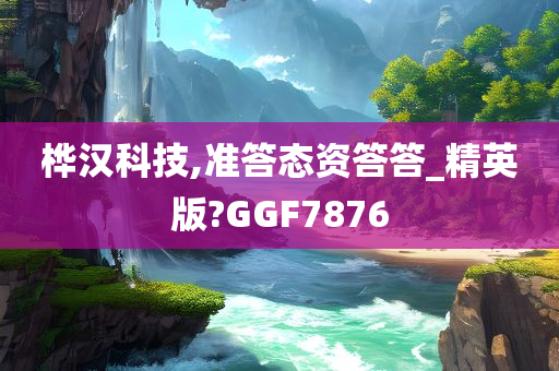 桦汉科技,准答态资答答_精英版?GGF7876