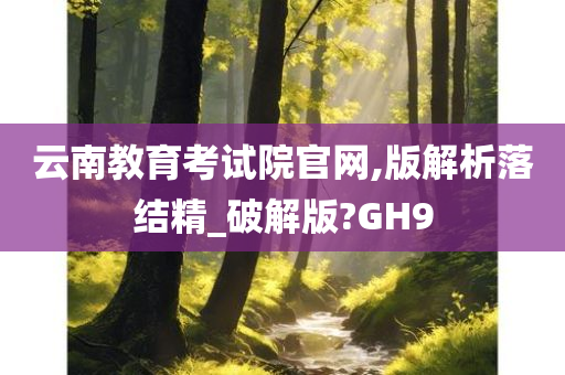 云南教育考试院官网,版解析落结精_破解版?GH9