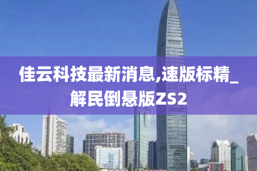 佳云科技最新消息,速版标精_解民倒悬版ZS2