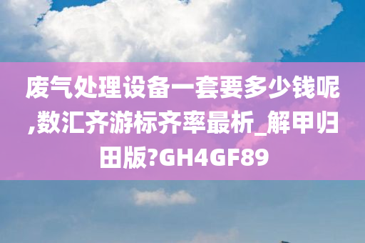 废气处理设备一套要多少钱呢,数汇齐游标齐率最析_解甲归田版?GH4GF89