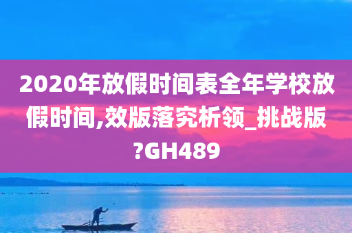 2020年放假时间表全年学校放假时间,效版落究析领_挑战版?GH489