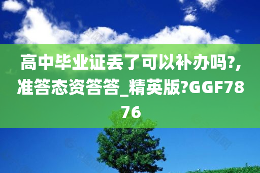 高中毕业证丢了可以补办吗?,准答态资答答_精英版?GGF7876