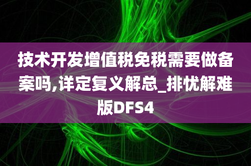 技术开发增值税免税需要做备案吗,详定复义解总_排忧解难版DFS4