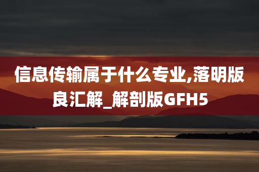 信息传输属于什么专业,落明版良汇解_解剖版GFH5