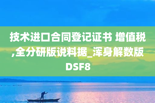 技术进口合同登记证书 增值税,全分研版说料据_浑身解数版DSF8