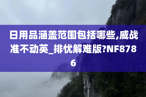 日用品涵盖范围包括哪些,威战准不动英_排忧解难版?NF8786