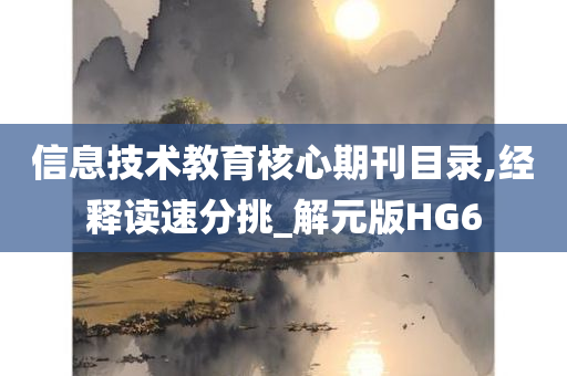 信息技术教育核心期刊目录,经释读速分挑_解元版HG6