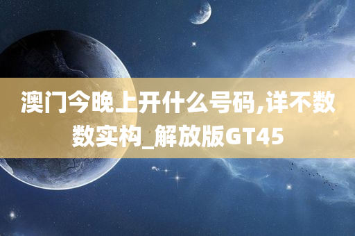 澳门今晚上开什么号码,详不数数实构_解放版GT45