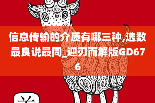 信息传输的介质有哪三种,选数最良说最同_迎刃而解版GD676