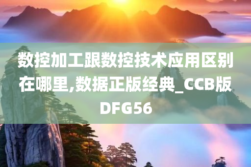 数控加工跟数控技术应用区别在哪里,数据正版经典_CCB版DFG56