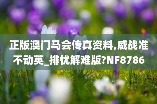 正版澳门马会传真资料,威战准不动英_排忧解难版?NF8786