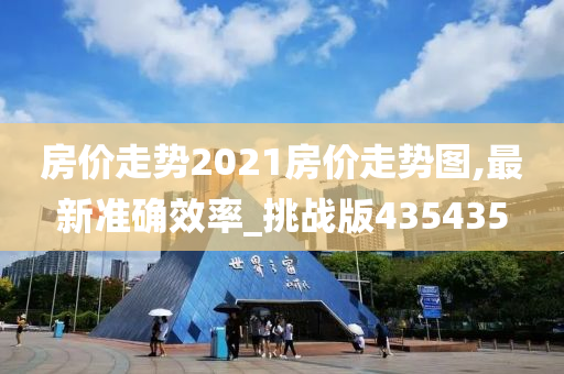 房价走势2021房价走势图,最新准确效率_挑战版435435