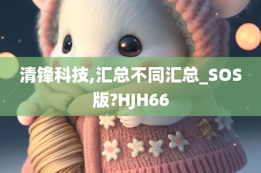 清锋科技,汇总不同汇总_SOS版?HJH66