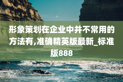 形象策划在企业中并不常用的方法有,准确精英版最新_标准版888