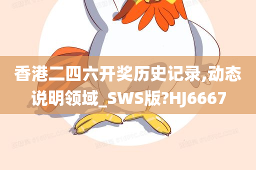 香港二四六开奖历史记录,动态说明领域_SWS版?HJ6667