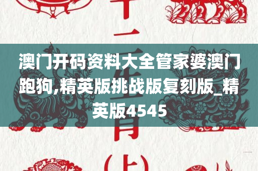 澳门开码资料大全管家婆澳门跑狗,精英版挑战版复刻版_精英版4545