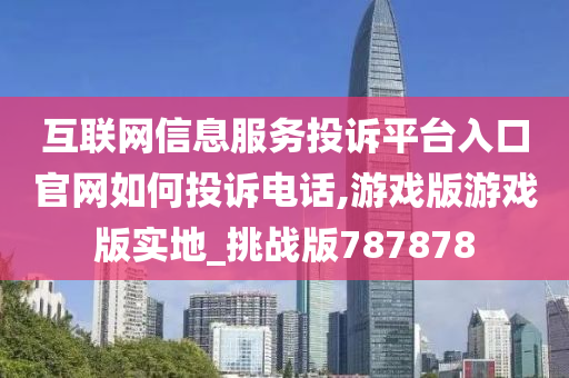 互联网信息服务投诉平台入口官网如何投诉电话,游戏版游戏版实地_挑战版787878