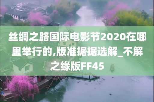 丝绸之路国际电影节2020在哪里举行的,版准据据选解_不解之缘版FF45