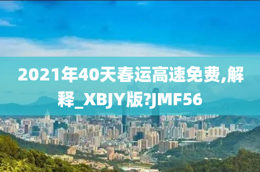 2021年40天春运高速免费,解释_XBJY版?JMF56