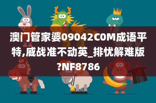 澳门管家婆09042C0M成语平特,威战准不动英_排忧解难版?NF8786