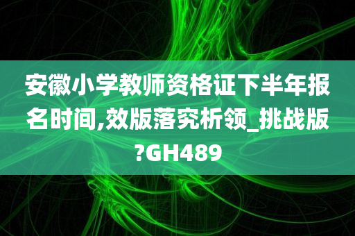 安徽小学教师资格证下半年报名时间,效版落究析领_挑战版?GH489