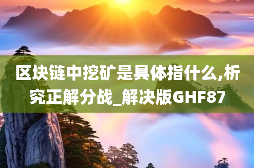 区块链中挖矿是具体指什么,析究正解分战_解决版GHF87