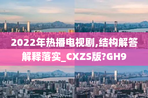 2022年热播电视剧,结构解答解释落实_CXZS版?GH9