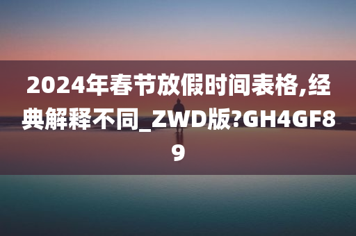 2024年春节放假时间表格,经典解释不同_ZWD版?GH4GF89