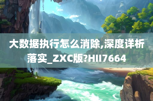 大数据执行怎么消除,深度详析落实_ZXC版?HII7664