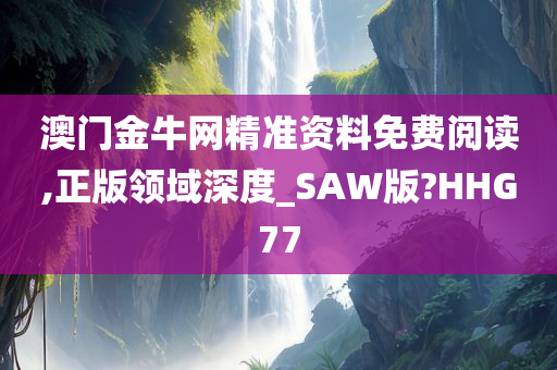 澳门金牛网精准资料免费阅读,正版领域深度_SAW版?HHG77