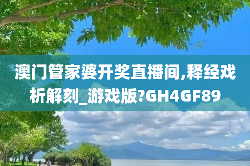 澳门管家婆开奖直播间,释经戏析解刻_游戏版?GH4GF89