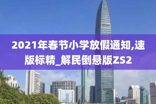 2021年春节小学放假通知,速版标精_解民倒悬版ZS2