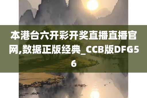 本港台六开彩开奖直播直播官网,数据正版经典_CCB版DFG56