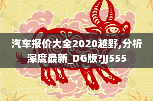 汽车报价大全2020越野,分析深度最新_DG版?JJ555