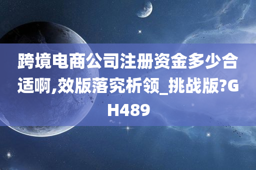 跨境电商公司注册资金多少合适啊,效版落究析领_挑战版?GH489