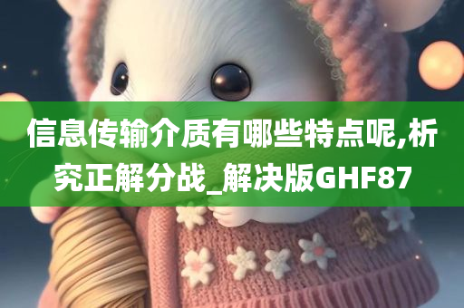 信息传输介质有哪些特点呢,析究正解分战_解决版GHF87