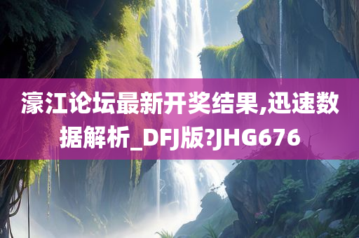 濠江论坛最新开奖结果,迅速数据解析_DFJ版?JHG676