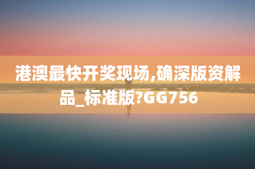 港澳最快开奖现场,确深版资解品_标准版?GG756