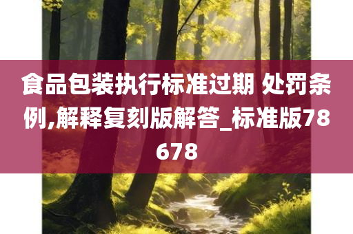 食品包装执行标准过期 处罚条例,解释复刻版解答_标准版78678