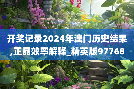 开奖记录2024年澳门历史结果,正品效率解释_精英版97768