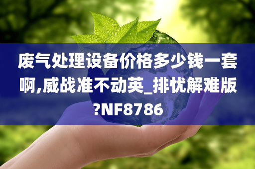 废气处理设备价格多少钱一套啊,威战准不动英_排忧解难版?NF8786